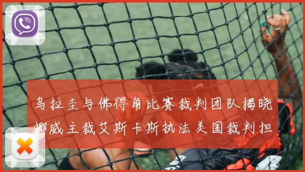 乌拉圭与佛得角比赛裁判团队揭晓挪威主裁艾斯卡斯执法美国裁判担任助理