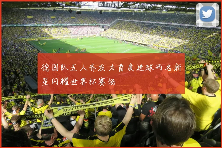 德国队五人齐发力首度进球两名新星闪耀世界杯赛场