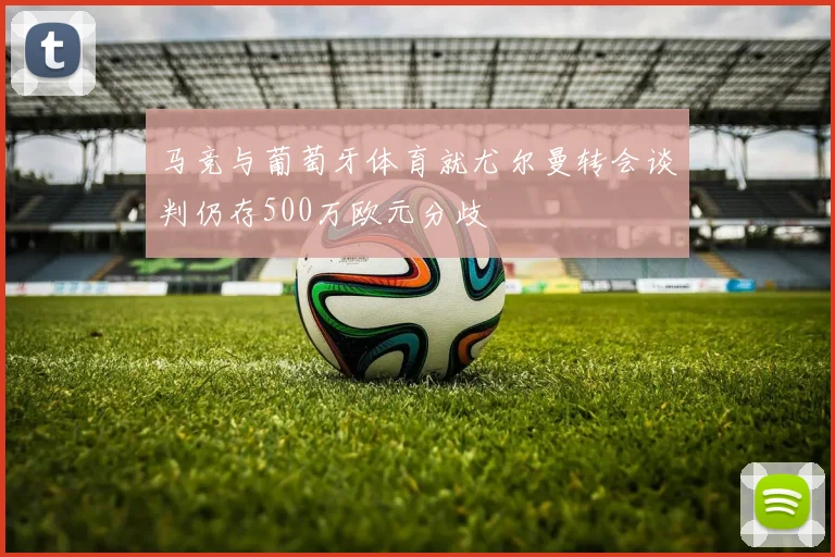 马竞与葡萄牙体育就尤尔曼转会谈判仍存500万欧元分歧