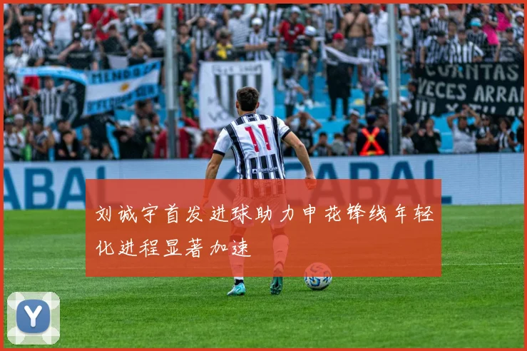 刘诚宇首发进球助力申花锋线年轻化进程显著加速