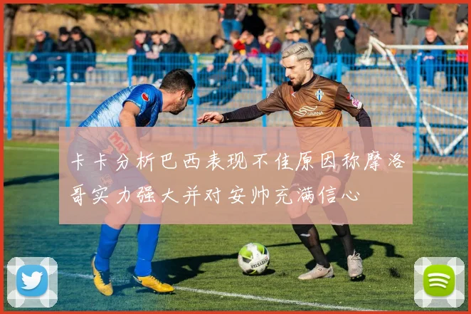 卡卡分析巴西表现不佳原因称摩洛哥实力强大并对安帅充满信心