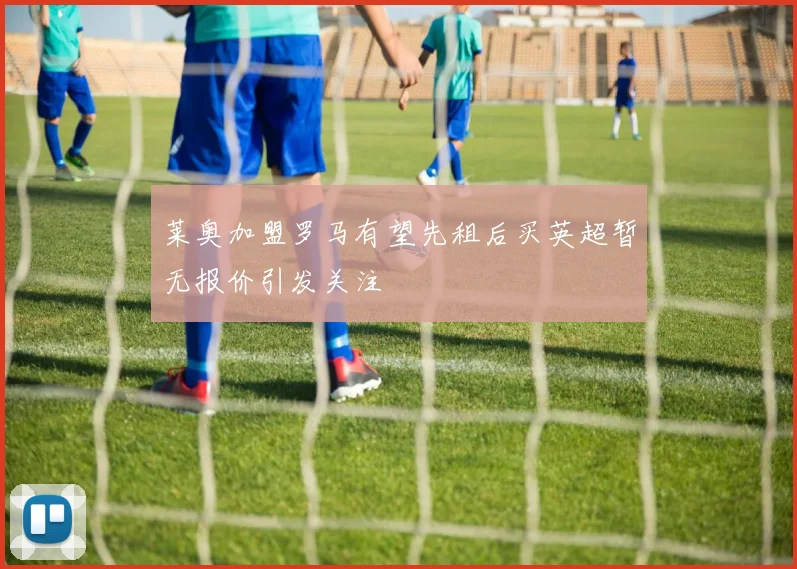 莱奥加盟罗马有望先租后买英超暂无报价引发关注