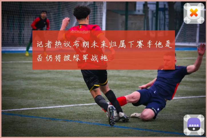 记者热议布朗未来归属下赛季他是否仍将披绿军战袍