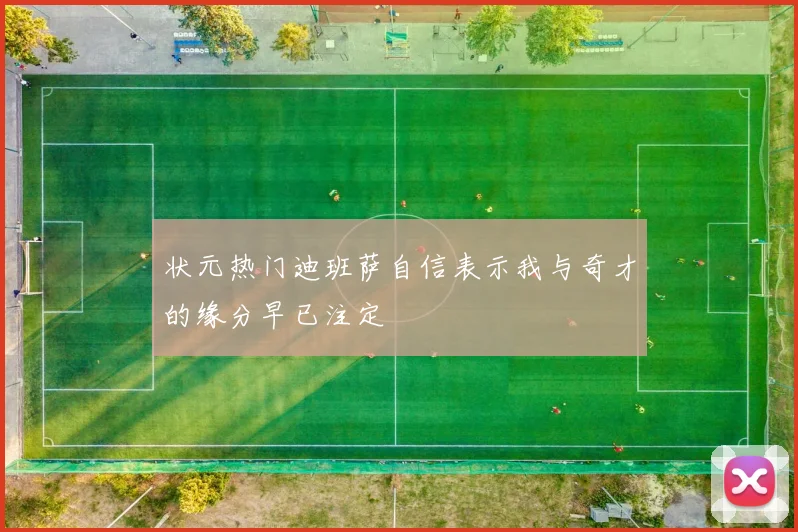 状元热门迪班萨自信表示我与奇才的缘分早已注定