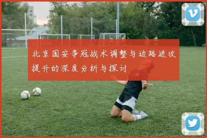 北京国安争冠战术调整与边路进攻提升的深度分析与探讨
