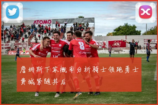 詹姆斯下家概率分析骑士领跑勇士费城紧随其后