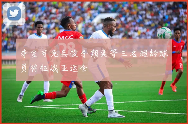 夺金可免兵役李期奕等三名超龄球员将征战亚运会