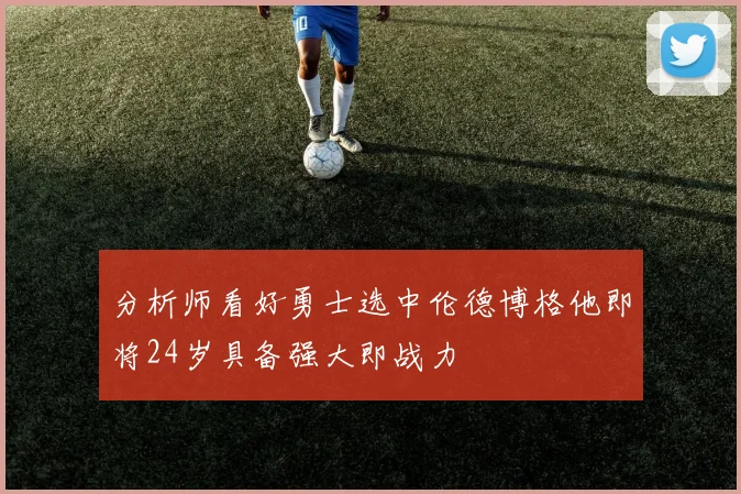 分析师看好勇士选中伦德博格他即将24岁具备强大即战力