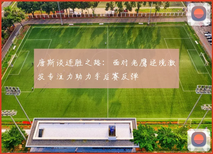 唐斯谈连胜之路：面对老鹰逆境激发专注力助力季后赛反弹