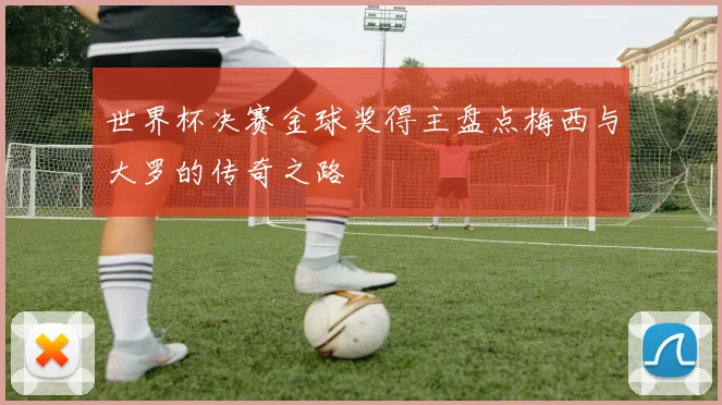 世界杯决赛金球奖得主盘点梅西与大罗的传奇之路