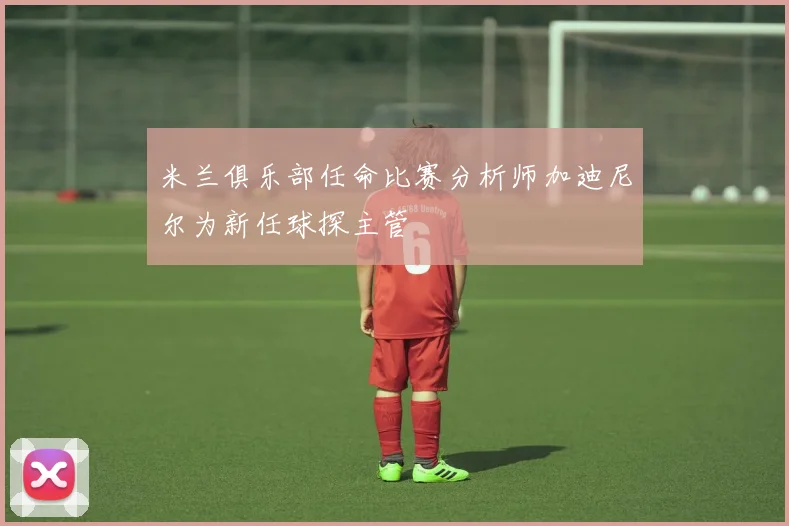 米兰俱乐部任命比赛分析师加迪尼尔为新任球探主管