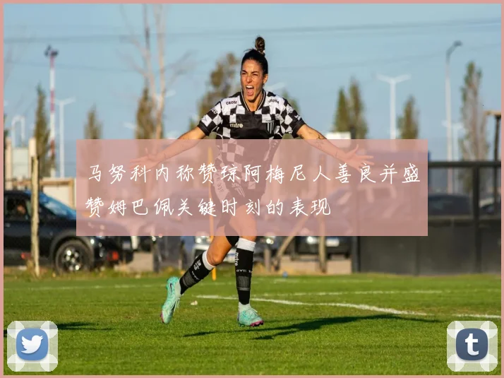 马努科内称赞琼阿梅尼人善良并盛赞姆巴佩关键时刻的表现