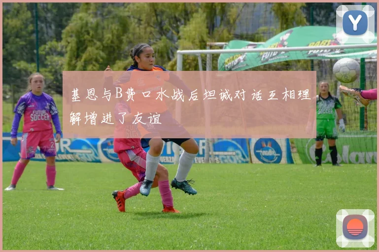基恩与B费口水战后坦诚对话互相理解增进了友谊