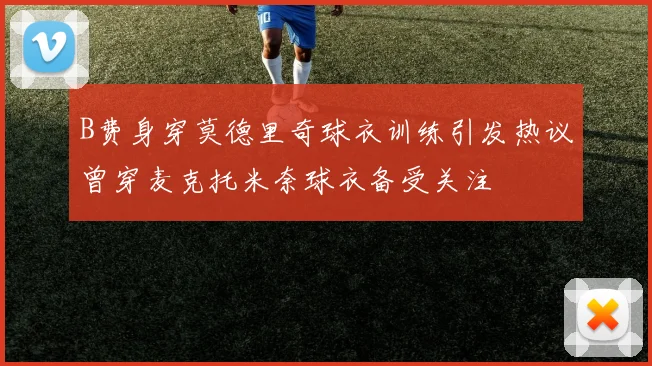 B费身穿莫德里奇球衣训练引发热议曾穿麦克托米奈球衣备受关注