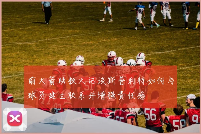 前火箭助教火记谈斯普利特如何与球员建立联系并增强责任感